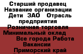 Старший продавец › Название организации ­ Дети, ЗАО › Отрасль предприятия ­ Розничная торговля › Минимальный оклад ­ 28 000 - Все города Работа » Вакансии   . Приморский край,Спасск-Дальний г.